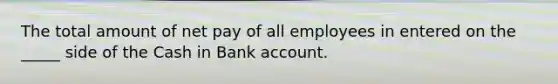 The total amount of net pay of all employees in entered on the _____ side of the Cash in Bank account.