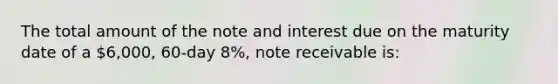 The total amount of the note and interest due on the maturity date of a 6,000, 60-day 8%, note receivable is: