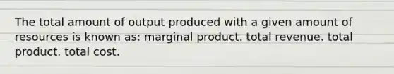 The total amount of output produced with a given amount of resources is known as: marginal product. total revenue. total product. total cost.