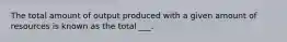 The total amount of output produced with a given amount of resources is known as the total ___.