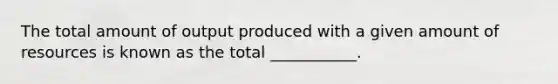 The total amount of output produced with a given amount of resources is known as the total ___________.