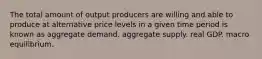 The total amount of output producers are willing and able to produce at alternative price levels in a given time period is known as aggregate demand. aggregate supply. real GDP. macro equilibrium.