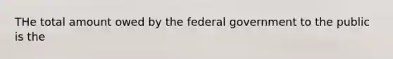 THe total amount owed by the federal government to the public is the