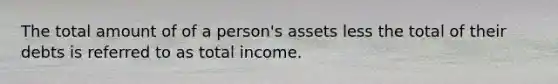 The total amount of of a person's assets less the total of their debts is referred to as total income.