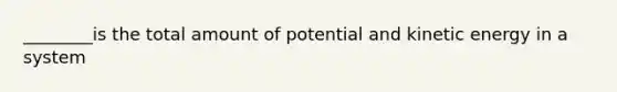 ________is the total amount of potential and kinetic energy in a system