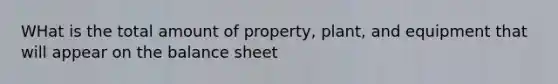 WHat is the total amount of property, plant, and equipment that will appear on the balance sheet