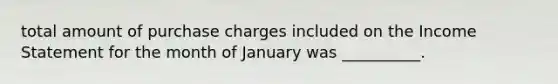 total amount of purchase charges included on the Income Statement for the month of January was __________.