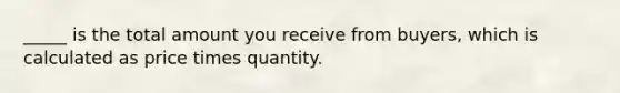 _____ is the total amount you receive from buyers, which is calculated as price times quantity.