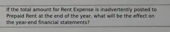 If the total amount for Rent Expense is inadvertently posted to Prepaid Rent at the end of the year, what will be the effect on the year-end financial statements?