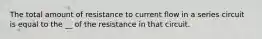 The total amount of resistance to current flow in a series circuit is equal to the __ of the resistance in that circuit.