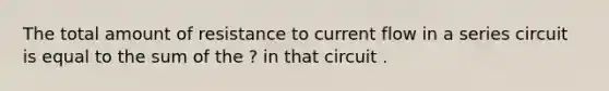 The total amount of resistance to current flow in a series circuit is equal to the sum of the ? in that circuit .