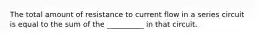 The total amount of resistance to current flow in a series circuit is equal to the sum of the __________ in that circuit.