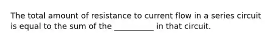 The total amount of resistance to current flow in a series circuit is equal to the sum of the __________ in that circuit.