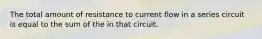 The total amount of resistance to current flow in a series circuit is equal to the sum of the in that circuit.