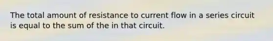 The total amount of resistance to current flow in a series circuit is equal to the sum of the in that circuit.