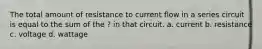 The total amount of resistance to current flow in a series circuit is equal to the sum of the ? in that circuit. a. current b. resistance c. voltage d. wattage