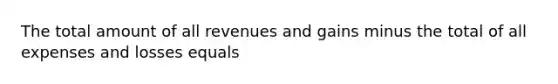 The total amount of all revenues and gains minus the total of all expenses and losses equals