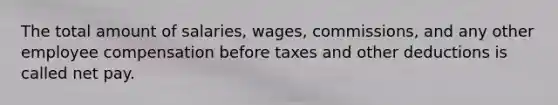 The total amount of​ salaries, wages,​ commissions, and any other employee compensation before taxes and other deductions is called net pay.