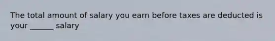 The total amount of salary you earn before taxes are deducted is your ______ salary