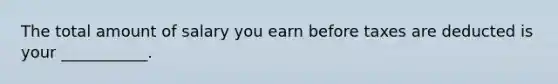 The total amount of salary you earn before taxes are deducted is your ___________.