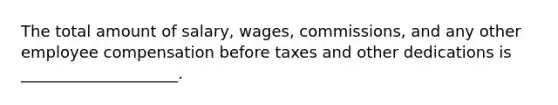 The total amount of​ salary, wages,​ commissions, and any other employee compensation before taxes and other dedications is​ ____________________.