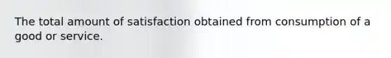 The total amount of satisfaction obtained from consumption of a good or service.