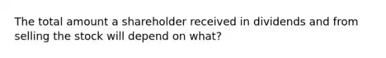 The total amount a shareholder received in dividends and from selling the stock will depend on what?