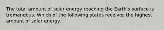 The total amount of solar energy reaching the Earth's surface is tremendous. Which of the following states receives the highest amount of solar energy.