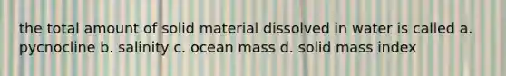 the total amount of solid material dissolved in water is called a. pycnocline b. salinity c. ocean mass d. solid mass index