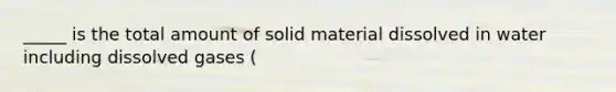 _____ is the total amount of solid material dissolved in water including dissolved gases (