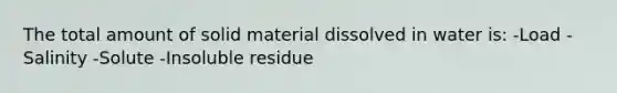 The total amount of solid material dissolved in water is: -Load -Salinity -Solute -Insoluble residue