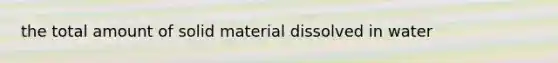 the total amount of solid material dissolved in water