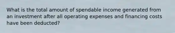 What is the total amount of spendable income generated from an investment after all operating expenses and financing costs have been deducted?