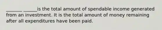 _______ ______is the total amount of spendable income generated from an investment. It is the total amount of money remaining after all expenditures have been paid.