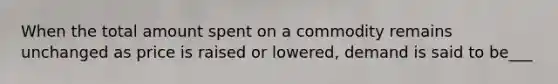 When the total amount spent on a commodity remains unchanged as price is raised or lowered, demand is said to be___