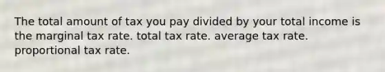 The total amount of tax you pay divided by your total income is the marginal tax rate. total tax rate. average tax rate. proportional tax rate.