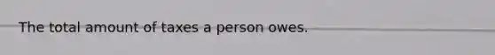 The total amount of taxes a person owes.