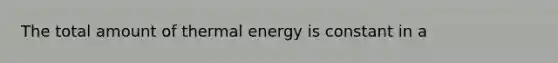 The total amount of thermal energy is constant in a