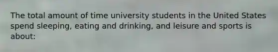 The total amount of time university students in the United States spend sleeping, eating and drinking, and leisure and sports is about: