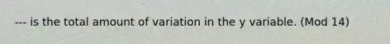 --- is the total amount of variation in the y variable. (Mod 14)