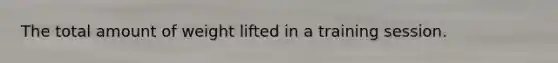 The total amount of weight lifted in a training session.