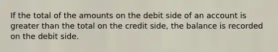 If the total of the amounts on the debit side of an account is greater than the total on the credit side, the balance is recorded on the debit side.