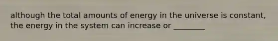 although the total amounts of energy in the universe is constant, the energy in the system can increase or ________