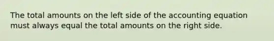 The total amounts on the left side of the accounting equation must always equal the total amounts on the right side.