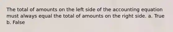 The total of amounts on the left side of the accounting equation must always equal the total of amounts on the right side. a. True b. False