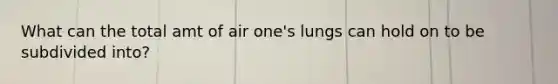 What can the total amt of air one's lungs can hold on to be subdivided into?