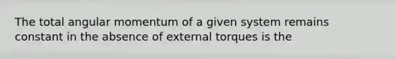 The total angular momentum of a given system remains constant in the absence of external torques is the