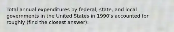 Total annual expenditures by federal, state, and local governments in the United States in 1990's accounted for roughly (find the closest answer):