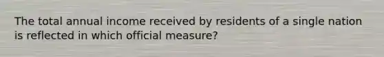 The total annual income received by residents of a single nation is reflected in which official measure?