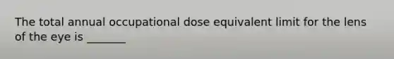 The total annual occupational dose equivalent limit for the lens of the eye is _______